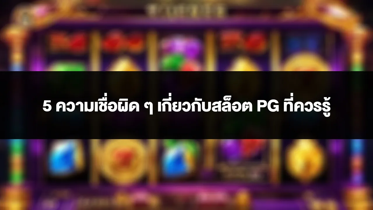 5 ความเชื่อผิด ๆ เกี่ยวกับสล็อต PG ที่ควรรู้